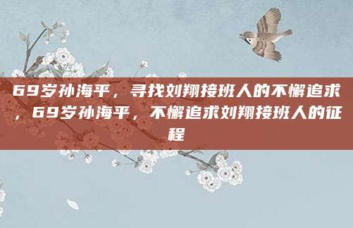 69岁孙海平，寻找刘翔接班人的不懈追求，69岁孙海平，不懈追求刘翔接班人的征程