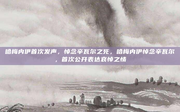 哈梅内伊首次发声，悼念辛瓦尔之死，哈梅内伊悼念辛瓦尔，首次公开表达哀悼之情