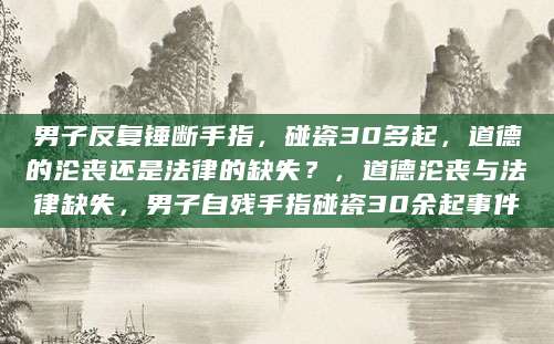 男子反复锤断手指，碰瓷30多起，道德的沦丧还是法律的缺失？，道德沦丧与法律缺失，男子自残手指碰瓷30余起事件