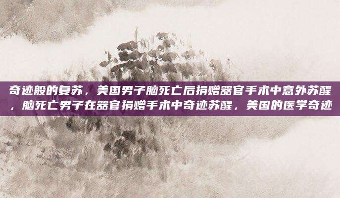 奇迹般的复苏，美国男子脑死亡后捐赠器官手术中意外苏醒，脑死亡男子在器官捐赠手术中奇迹苏醒，美国的医学奇迹