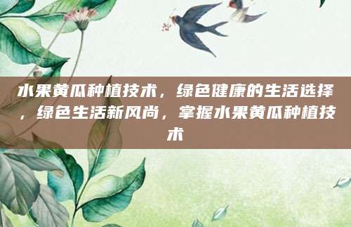 水果黄瓜种植技术，绿色健康的生活选择，绿色生活新风尚，掌握水果黄瓜种植技术