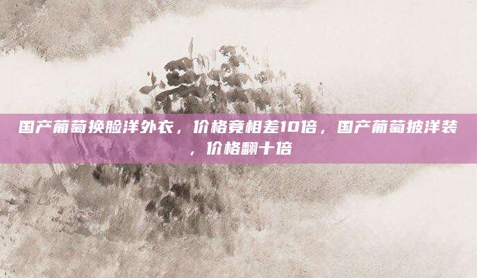 国产葡萄换脸洋外衣，价格竟相差10倍，国产葡萄披洋装，价格翻十倍