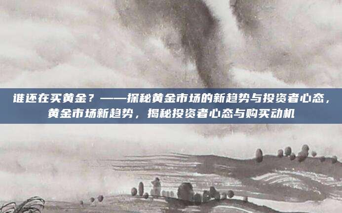 谁还在买黄金？——探秘黄金市场的新趋势与投资者心态，黄金市场新趋势，揭秘投资者心态与购买动机