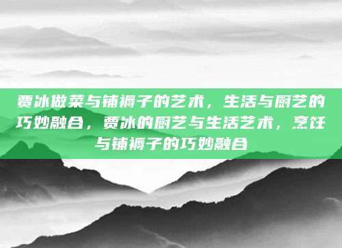 贾冰做菜与铺褥子的艺术，生活与厨艺的巧妙融合，贾冰的厨艺与生活艺术，烹饪与铺褥子的巧妙融合