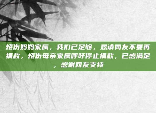 烧伤妈妈家属，我们已足够，恳请网友不要再捐款，烧伤母亲家属呼吁停止捐款，已感满足，感谢网友支持