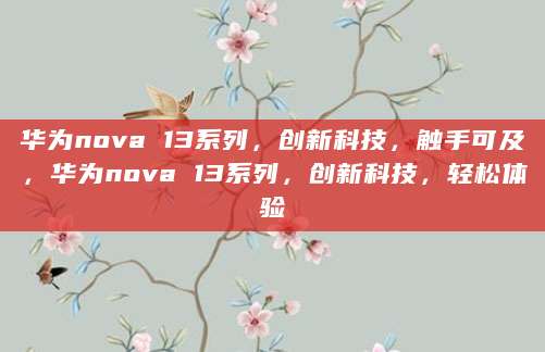 华为nova 13系列，创新科技，触手可及，华为nova 13系列，创新科技，轻松体验