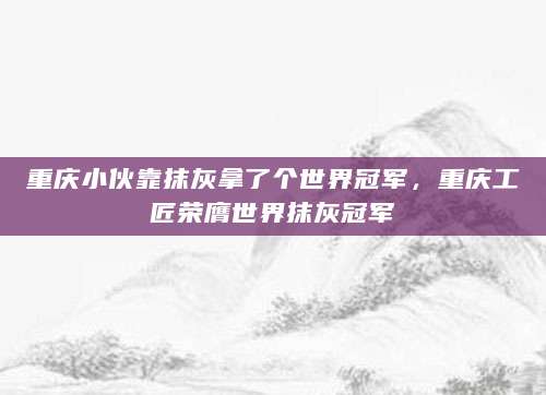 重庆小伙靠抹灰拿了个世界冠军，重庆工匠荣膺世界抹灰冠军