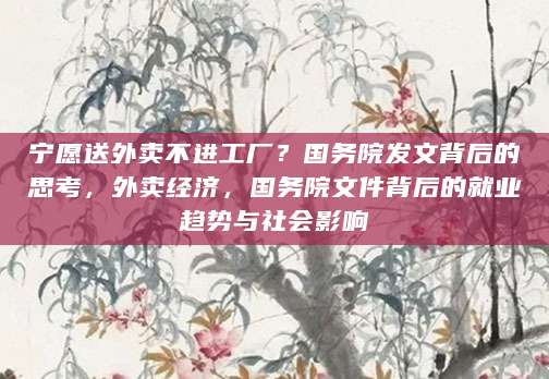 宁愿送外卖不进工厂？国务院发文背后的思考，外卖经济，国务院文件背后的就业趋势与社会影响