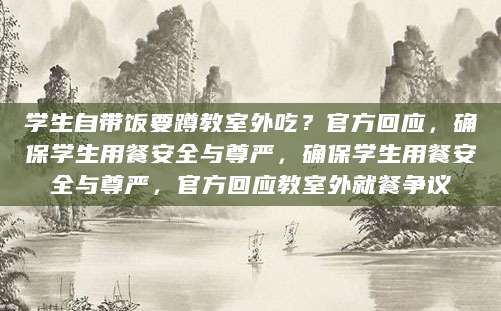 学生自带饭要蹲教室外吃？官方回应，确保学生用餐安全与尊严，确保学生用餐安全与尊严，官方回应教室外就餐争议