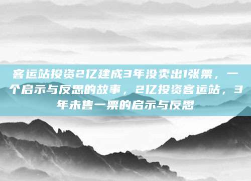 客运站投资2亿建成3年没卖出1张票，一个启示与反思的故事，2亿投资客运站，3年未售一票的启示与反思