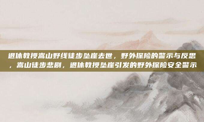 退休教授嵩山野线徒步坠崖去世，野外探险的警示与反思，嵩山徒步悲剧，退休教授坠崖引发的野外探险安全警示