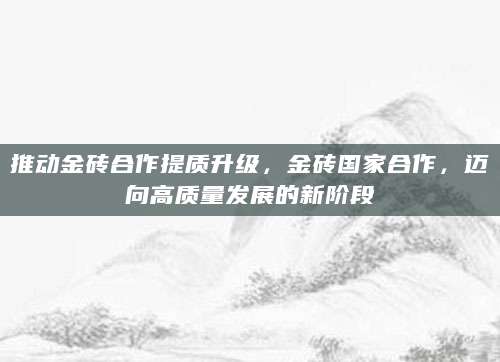 推动金砖合作提质升级，金砖国家合作，迈向高质量发展的新阶段