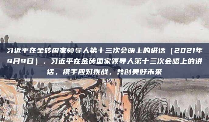 习近平在金砖国家领导人第十三次会晤上的讲话（2021年9月9日），习近平在金砖国家领导人第十三次会晤上的讲话，携手应对挑战，共创美好未来