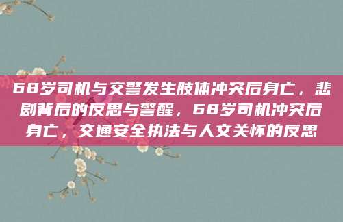 68岁司机与交警发生肢体冲突后身亡，悲剧背后的反思与警醒，68岁司机冲突后身亡，交通安全执法与人文关怀的反思