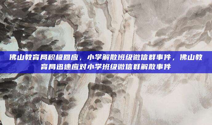 佛山教育局积极回应，小学解散班级微信群事件，佛山教育局迅速应对小学班级微信群解散事件