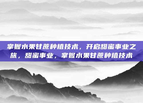 掌握水果甘蔗种植技术，开启甜蜜事业之旅，甜蜜事业，掌握水果甘蔗种植技术