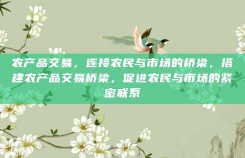 农产品交易，连接农民与市场的桥梁，搭建农产品交易桥梁，促进农民与市场的紧密联系