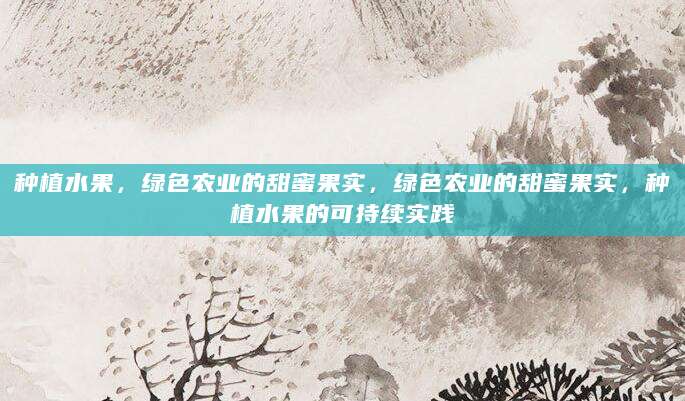 种植水果，绿色农业的甜蜜果实，绿色农业的甜蜜果实，种植水果的可持续实践