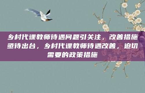 乡村代课教师待遇问题引关注，改善措施亟待出台，乡村代课教师待遇改善，迫切需要的政策措施