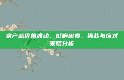 农产品价格波动，影响因素、挑战与应对策略分析