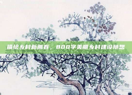 描绘乡村新画卷，800字美丽乡村建设随想