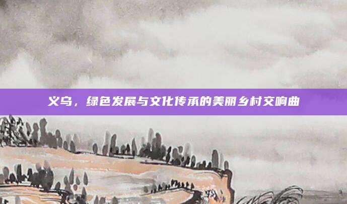 义乌，绿色发展与文化传承的美丽乡村交响曲