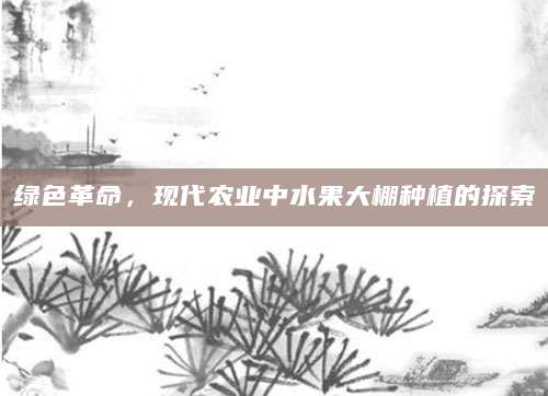 绿色革命，现代农业中水果大棚种植的探索