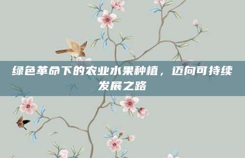 绿色革命下的农业水果种植，迈向可持续发展之路