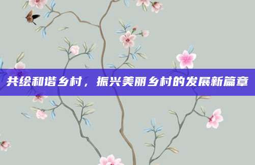 共绘和谐乡村，振兴美丽乡村的发展新篇章