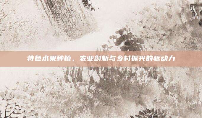 特色水果种植，农业创新与乡村振兴的驱动力