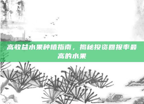 高收益水果种植指南，揭秘投资回报率最高的水果