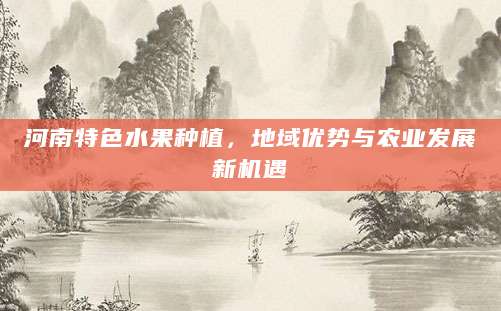 河南特色水果种植，地域优势与农业发展新机遇