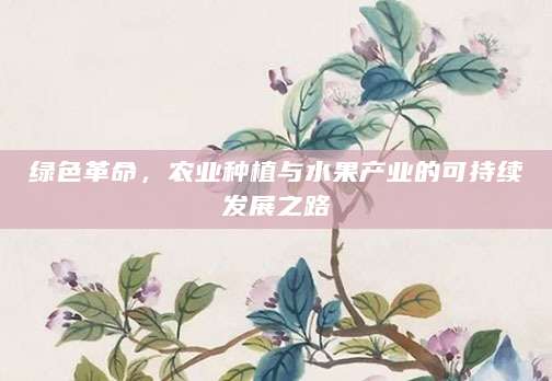 绿色革命，农业种植与水果产业的可持续发展之路