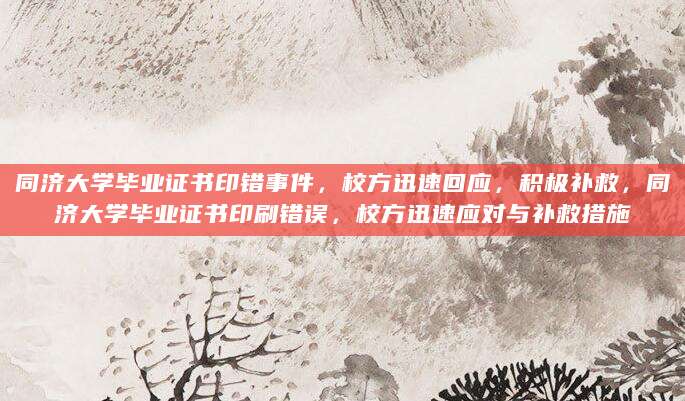 同济大学毕业证书印错事件，校方迅速回应，积极补救，同济大学毕业证书印刷错误，校方迅速应对与补救措施