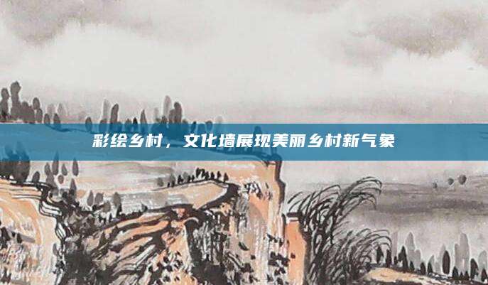 彩绘乡村，文化墙展现美丽乡村新气象